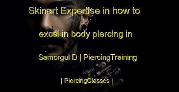 Skinart Expertise in how to excel in body piercing in Samorgul D | PiercingTraining | PiercingClasses | SkinartTraining-Russian Federation
